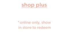 Shop plus. *Online only, show in store to redeem.