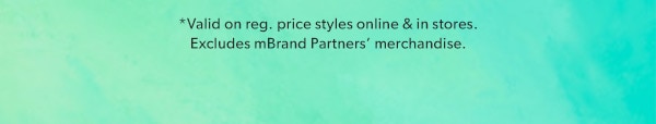 *Valid on reg. price styles online & in stores. Excludes mBrand Partners’ merchandise.