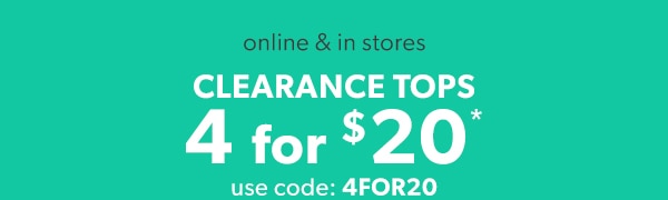 Online & in stores. Clearance tops. 4 for $20*. Use code 4FOR20.