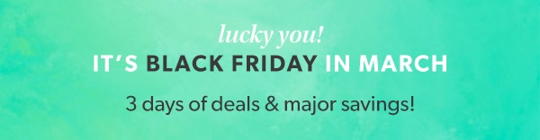 Lucky you! It's black friday in March. 3 days of deals & major savings!
