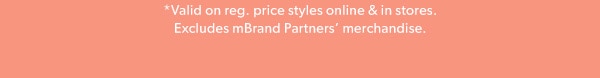 *Valid on reg. price styles online & in stores. Excludes mBrand Partners’ merchandise. 