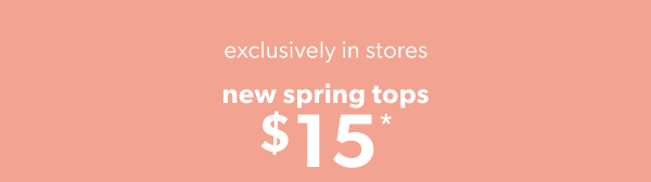 Exclusively in stores. New spring tops $15*.