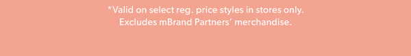 *Valid on select reg. price styles in stores only. Excludes mBrand Partners’ merchandise.