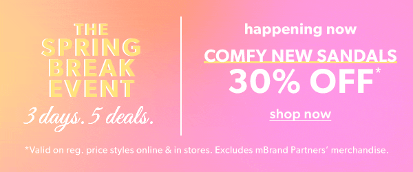 The spring break event. 3 days. 5 deals. Happening now. Comfy new sandals 30% off. Shop now. *Valid on reg. price styles online & in stores. Excludes mBrand Partners’ merchandise.