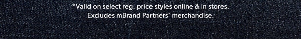 *Valid on select reg. price styles online & in stores. Excludes mBrand Partners’ merchandise. 