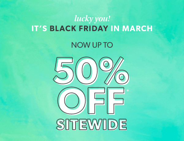 Lucky you! It's black friday in march. Now up to 50% off* sitewide.