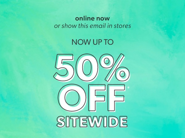 Online now or show this email in stores. Now up to 50% off* sitewide.