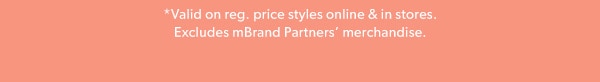 *Valid on reg. price styles online & in stores. Excludes mBrand Partners’ merchandise.
