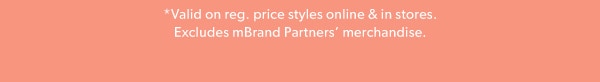 *Valid on reg. price styles online & in stores. Excludes mBrand Partners’ merchandise. 