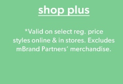 Shop plus. *Valid on select reg. price styles online & in stores. Excludes mBrand Partners’ merchandise.