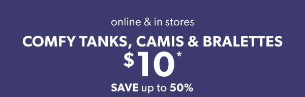 Online & in stores. Comfy tanks, camis & bralettes $10*. Save up to 50%.