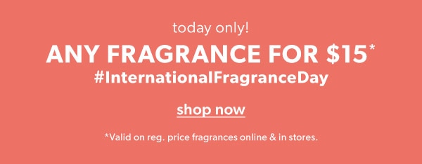 Today only! Any fragrance for $15*. #InternationalFragranceDay. Shop now. *Valid on reg. price fragrances online & in stores.
