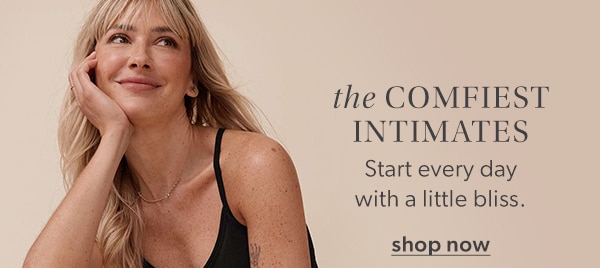 The comfiest intimates. Start every day with a little bliss. Shop now.