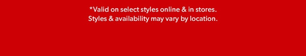 *Valid on select styles online & in stores. Styles & availability may vary by location.