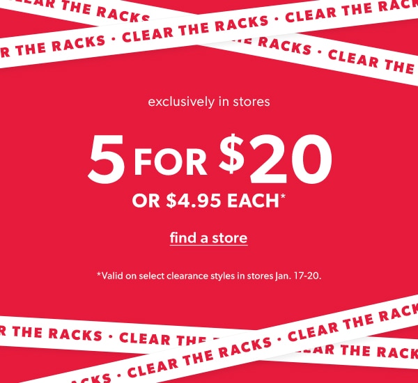 Clear the racks. Exclusively in stores. 5 for $20 or $4.95 each*. Find a store. *Valid on select clearance styles in stores Jan. 17-20.