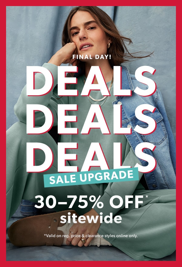 Final day! Deals. Deals. Deals. Sale upgrade. 30-75% off* sitewide. *Valid on reg. price & clearance styles online only.