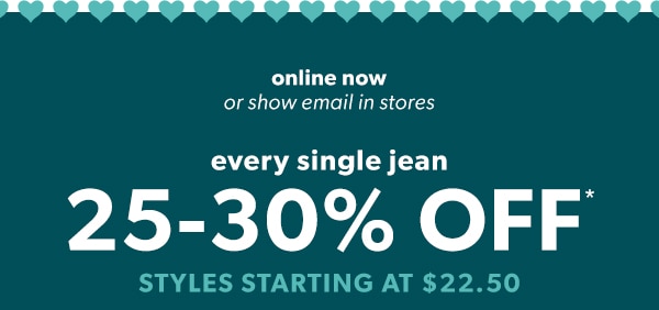 Online now or show email in stores. Every single jean 25-30% off*. Styles starting at $22.50.