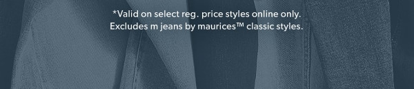 *Valid on select reg. price styles online only. Excludes m jeans by maurices™ classic styles.