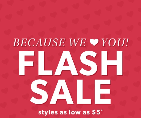 Because we ♥ you! Flash sale. Styles as low as $5*.