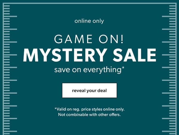 Online only. Game on! Mystery sale. Save on everything*. Reveal your deal. *Valid on reg. price styles online only. Not combinable with other offers.