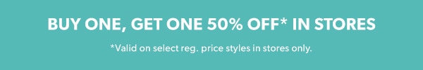 Buy one, get one 50% off* in stores. *Valid on select reg. price styles in stores only.