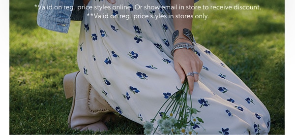*Valid on reg. price styles online. Or show email in store to receive discount. **Valid on reg. price styles in stores only.