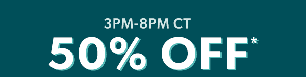 Times almost up! 3PM-8PM CT. 50% off*.