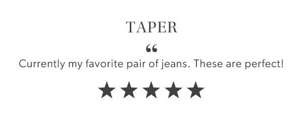 Taper “Currently my favorite pair of jeans. These are perfect!