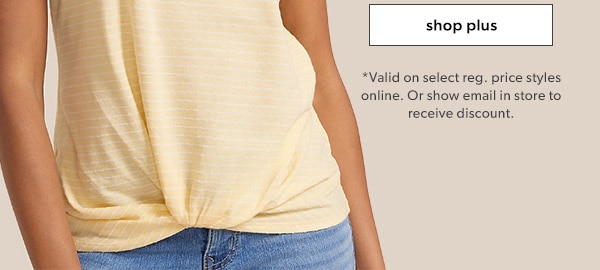 Shop plus. *Valid on select reg. price styles online. Or show email in store to receive discount.