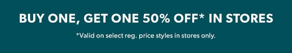 Buy one, get one 50% off* in stores. *Valid on select reg. price styles in stores only.