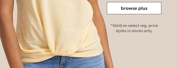 Browse plus. *Valid on select reg. price styles in stores only.