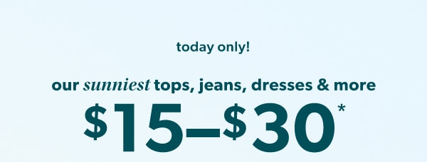Today only! Our sunniest tops, jeans, dresses & more $15-$30*.