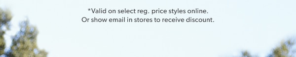 *Valid on select reg. price styles online. Or show email in stores to receive discount.