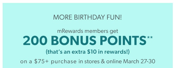 More birthday fun! mRewards members get 200 bonus points** (that’s an extra $10 in rewards!) on a $75+ purchase in stores & online March 27-30.