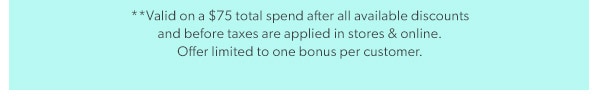 **Valid on a $75 total spend after all available discounts and before taxes are applied in stores & online. Offer limited to one bonus per customer.