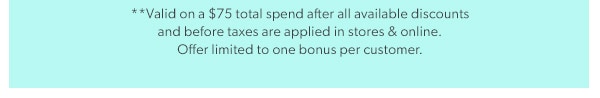 **Valid on a $75 total spend after all available discountsand before taxes are applied in stores & online.Offer limited to one bonus per customer.