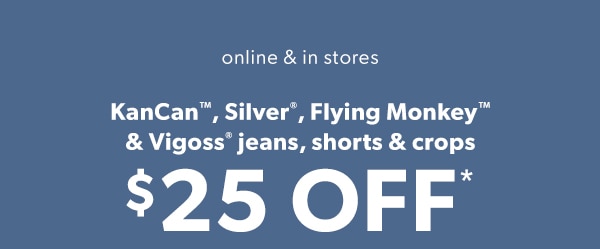 Online & in stores. KanCan™, Silver®, Flying Monkey&trade, & Vigoss® jeans, shorts & crop $25*.
