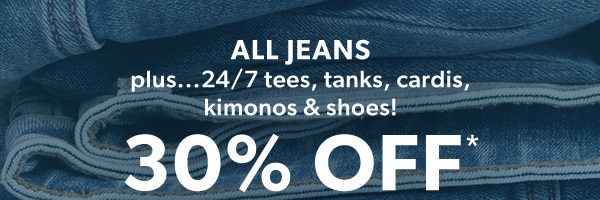 All jeans plus...24/7 tees, tanks, cardis, kimonos & shoes! 30% off*.
