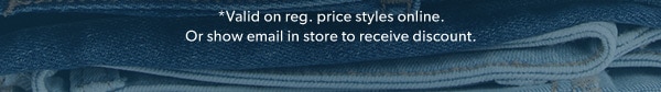 *Valid on reg. price styles online. Or show email in store to receive discount.