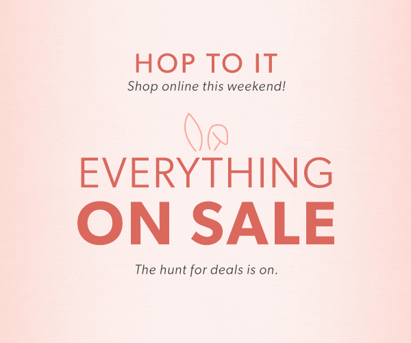 Hop to it. Shop online this weekend! Everything on sale. The hunt for deals is on.