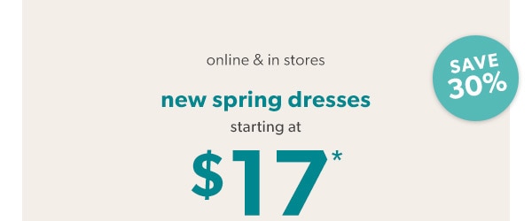 Online & in stores. New spring dresses starting at $17*. Save 30%.