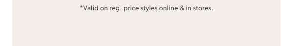 *Valid on reg. price styles online & in stores.