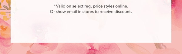 *Valid on select reg. price styles online. Or show email in stores to receive discount.