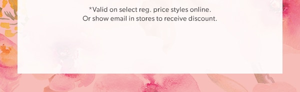 *Valid on select reg. price styles online. Or show email in stores to receive discount.