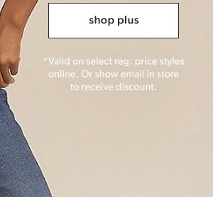Shop plus. *Valid on select reg. price styles online. Or show email in store to receive discount.