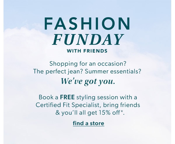 Fashion funday with friends. Shopping for an occasion? The perfect jean? Summer essentials? We've got you. Book a FREE styling session with a Certified Fit Specialist, bring friends & you'll all get 15% off*. Find a store.