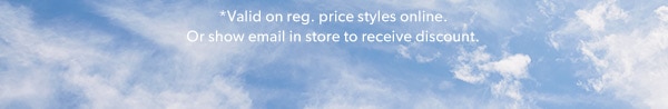 *Valid on reg. price styles online. Or show email in store to receive discount.