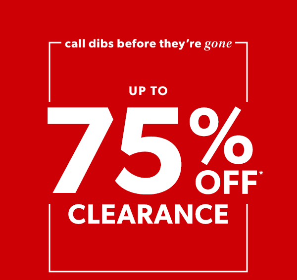Call dibs before they're gone. Up to 75% off* clearance.