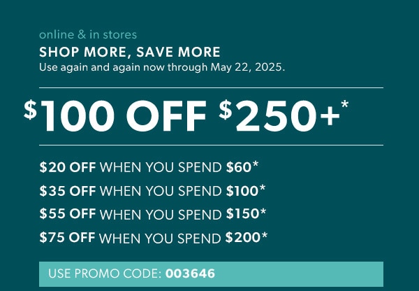 Online & in stores. Shop more, save more. Use again and again now through May 22, 2025. $100 off $250+*. $20 off when you spend $60*. $35 off when you spend $100*. $55 off when you spend $150*. $75 off when you spend $200*. Use promo code: 003646