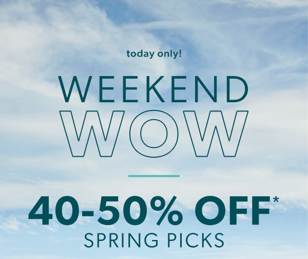 Today only! Weekend wow. 40-50% off* spring picks.